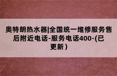 奥特朗热水器|全国统一维修服务售后附近电话-服务电话400-(已更新）